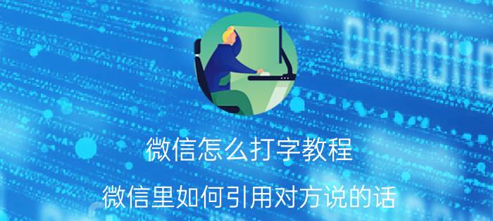 微信怎么打字教程 微信里如何引用对方说的话？